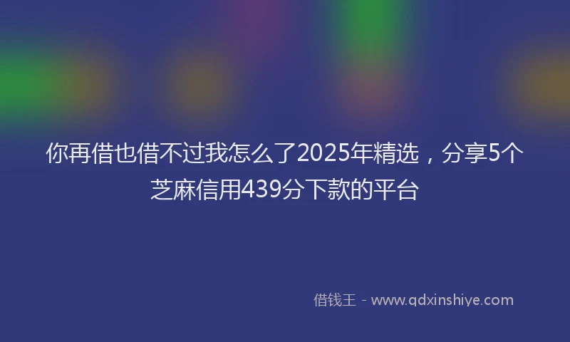 你再借也借不过我怎么了2025年精选，分享5个芝麻信用439分下款的平台