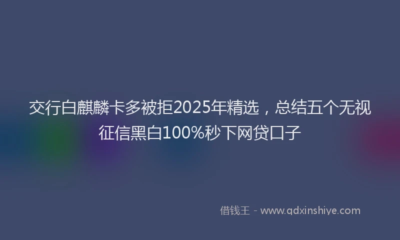交行白麒麟卡多被拒2025年精选，总结五个无视征信黑白100%秒下网贷口子