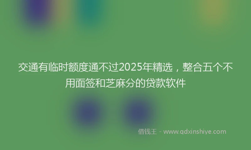 交通有临时额度通不过2025年精选，整合五个不用面签和芝麻分的贷款软件