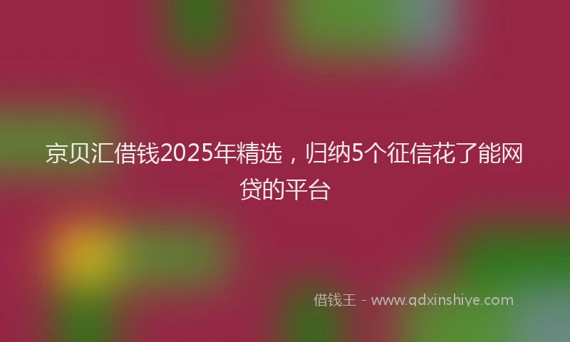 京贝汇借钱2025年精选,归纳5个征信花了能网贷的平台