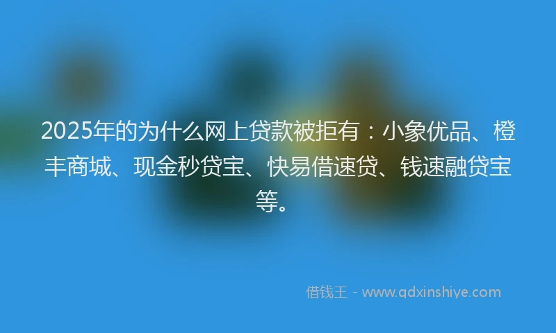 2025年的为什么网上贷款被拒有：小象优品、橙丰商城、现金秒贷宝、快易借速贷、钱速融贷宝等。