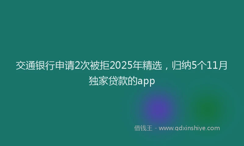 交通银行申请2次被拒2025年精选，归纳5个11月独家贷款的app