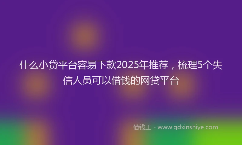 什么小贷平台容易下款2025年推荐,梳理5个失信人员可以借钱的网贷平台