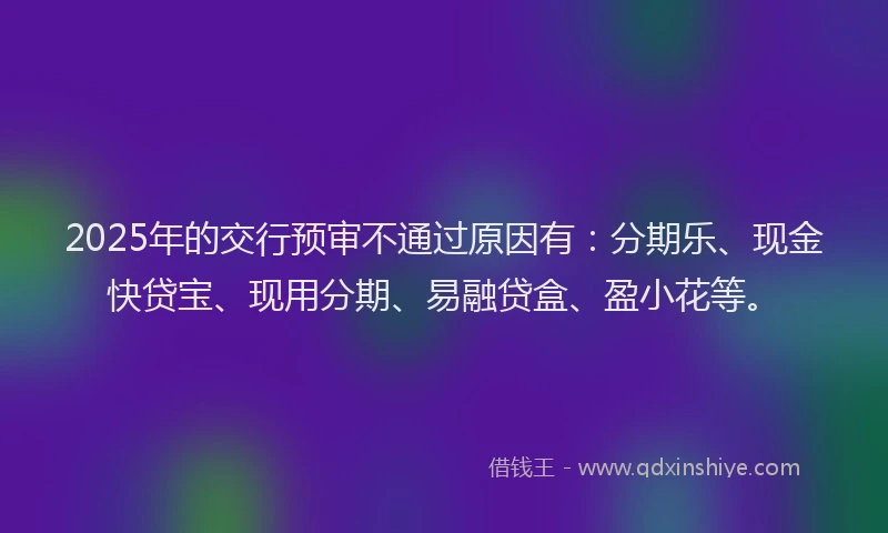 2025年的交行预审不通过原因有：分期乐、现金快贷宝、现用分期、易融贷盒、盈小花等。