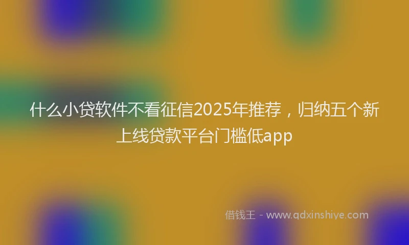 什么小贷软件不看征信2025年推荐,归纳五个新上线贷款平台门槛低app