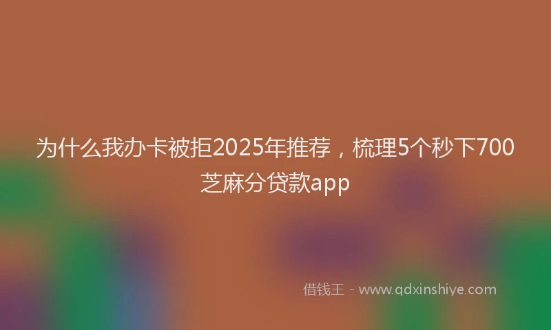 为什么我办卡被拒2025年推荐，梳理5个秒下700芝麻分贷款app