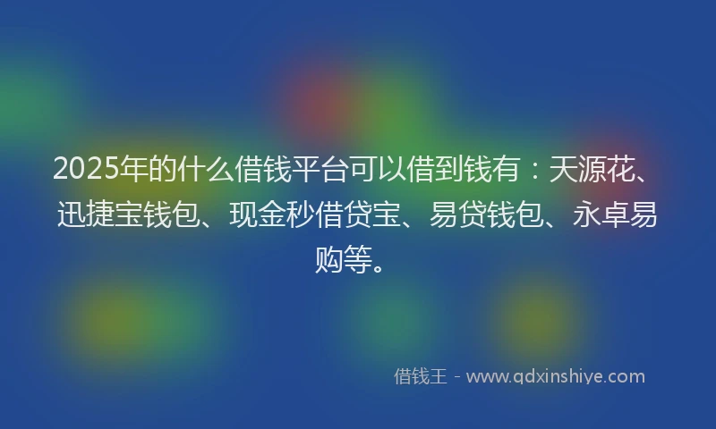 2025年的什么借钱平台可以借到钱有：天源花、迅捷宝钱包、现金秒借贷宝、易贷钱包、永卓易购等。