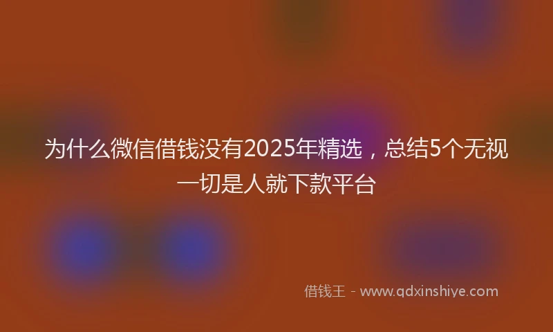 为什么微信借钱没有2025年精选，总结5个无视一切是人就下款平台