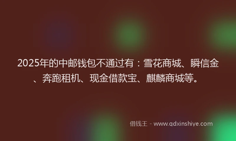 2025年的中邮钱包不通过有：雪花商城、瞬信金、奔跑租机、现金借款宝、麒麟商城等。