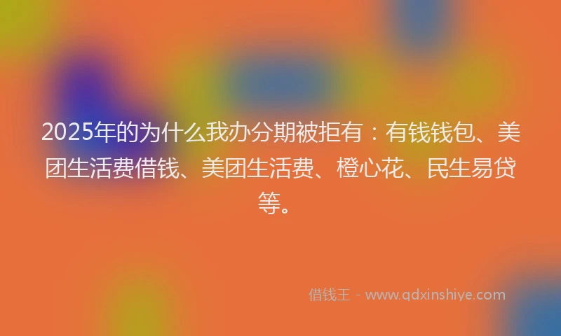 2025年的为什么我办分期被拒有：有钱钱包、美团生活费借钱、美团生活费、橙心花、民生易贷等。