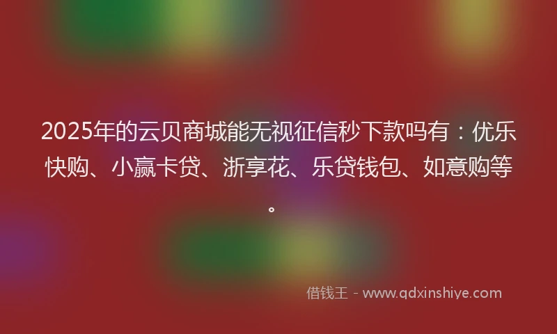 2025年的云贝商城能无视征信秒下款吗有：优乐快购、小赢卡贷、浙享花、乐贷钱包、如意购等。
