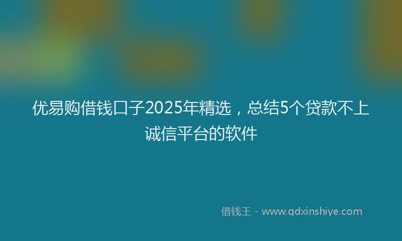优易购借钱口子2025年精选，总结5个贷款不上诚信平台的软件