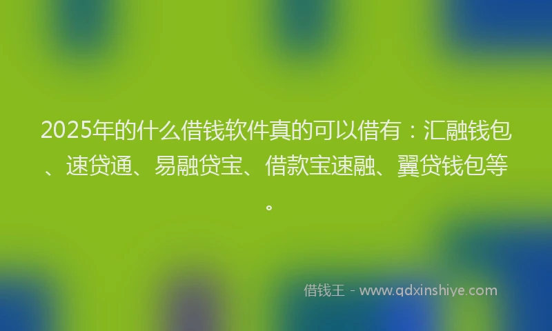 2025年的什么借钱软件真的可以借有：汇融钱包、速贷通、易融贷宝、借款宝速融、翼贷钱包等。