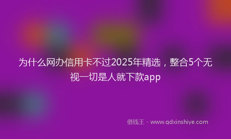 为什么网办信用卡不过2025年精选，整合5个无视一切是人就下款app