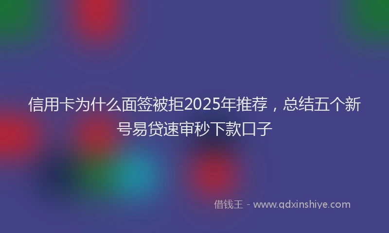 信用卡为什么面签被拒2025年推荐，总结五个新号易贷速审秒下款口子