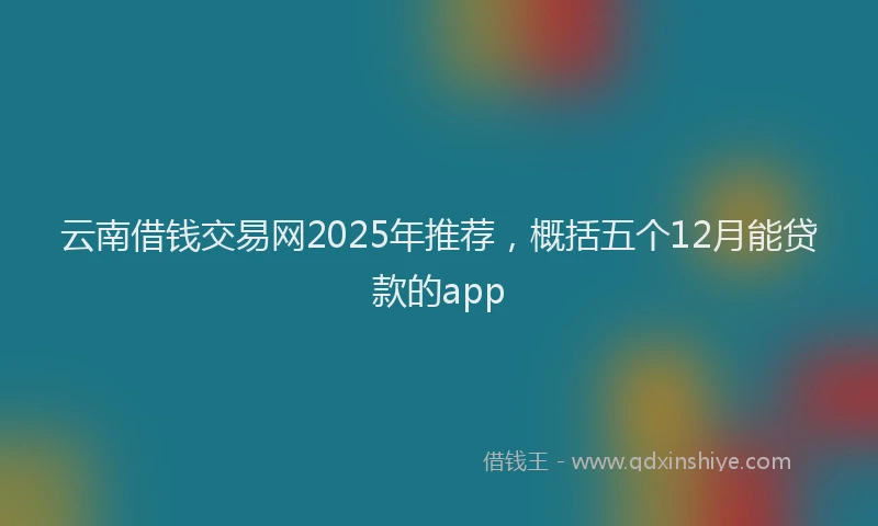 云南借钱交易网2025年推荐，概括五个12月能贷款的app