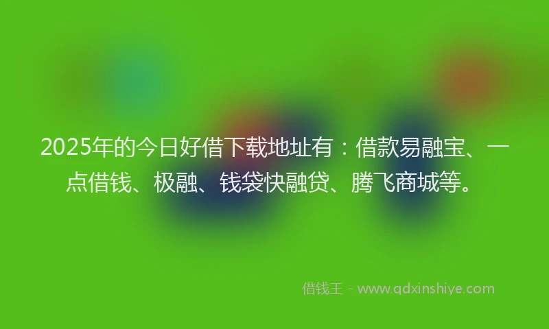 2025年的今日好借下载地址有：借款易融宝、一点借钱、极融、钱袋快融贷、腾飞商城等。