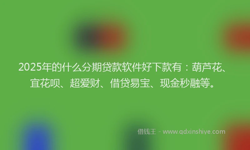 2025年的什么分期贷款软件好下款有：葫芦花、宜花呗、超爱财、借贷易宝、现金秒融等。