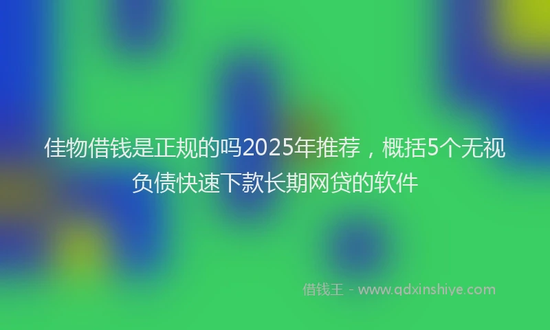 佳物借钱是正规的吗2025年推荐，概括5个无视负债快速下款长期网贷的软件