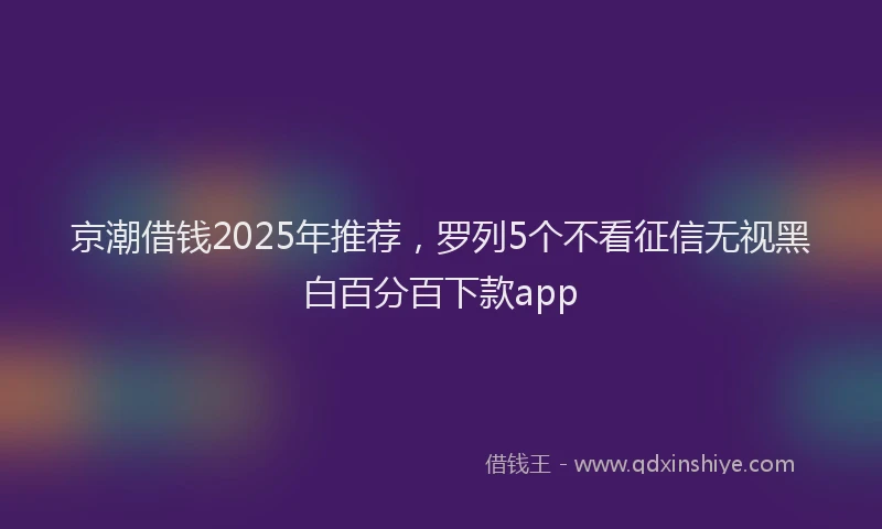 京潮借钱2025年推荐，罗列5个不看征信无视黑白百分百下款app