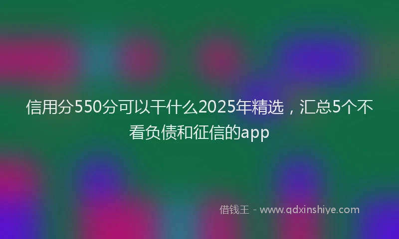 信用分550分可以干什么2025年精选，汇总5个不看负债和征信的app