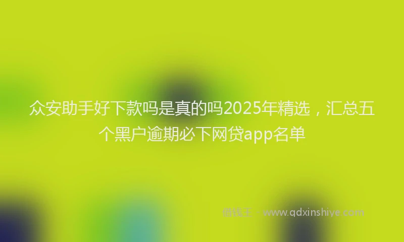 众安助手好下款吗是真的吗2025年精选，汇总五个黑户逾期必下网贷app名单