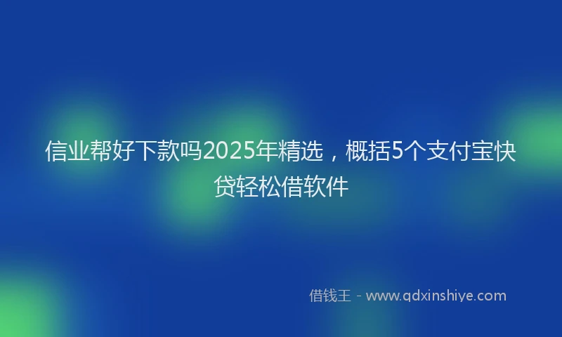 信业帮好下款吗2025年精选，概括5个支付宝快贷轻松借软件