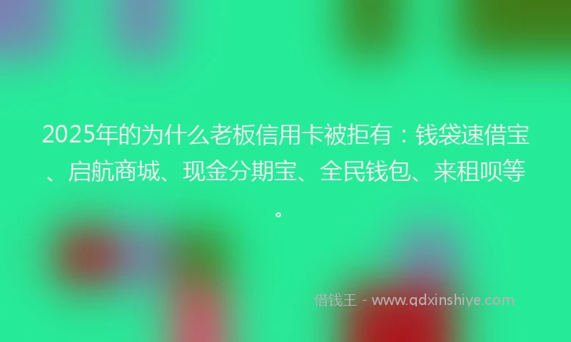 2025年的为什么老板信用卡被拒有：钱袋速借宝、启航商城、现金分期宝、全民钱包、来租呗等。