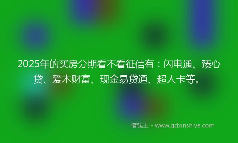 2025年的买房分期看不看征信有：闪电通、臻心贷、爱木财富、现金易贷通、超人卡等。