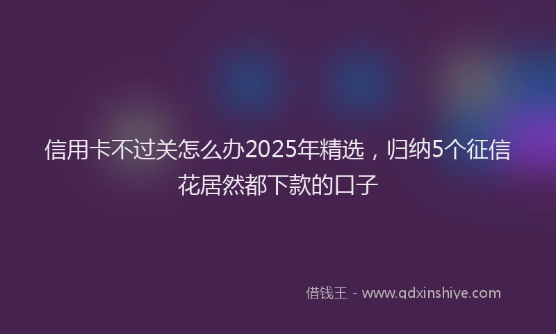 信用卡不过关怎么办2025年精选，归纳5个征信花居然都下款的口子