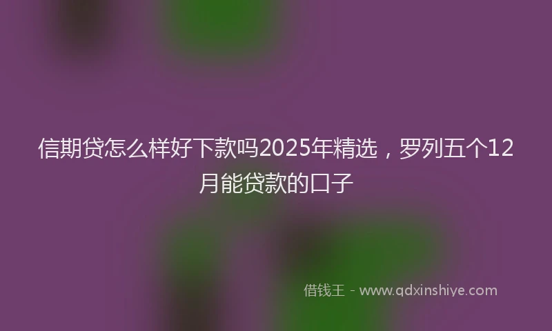 信期贷怎么样好下款吗2025年精选，罗列五个12月能贷款的口子