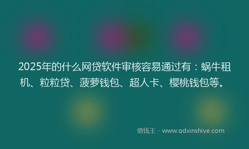 2025年的什么网贷软件审核容易通过有：蜗牛租机、粒粒贷、菠萝钱包、超人卡、樱桃钱包等。