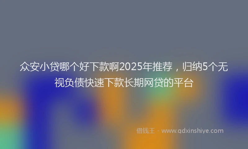 众安小贷哪个好下款啊2025年推荐，归纳5个无视负债快速下款长期网贷的平台