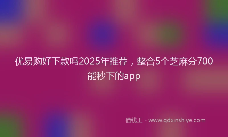 优易购好下款吗2025年推荐，整合5个芝麻分700能秒下的app