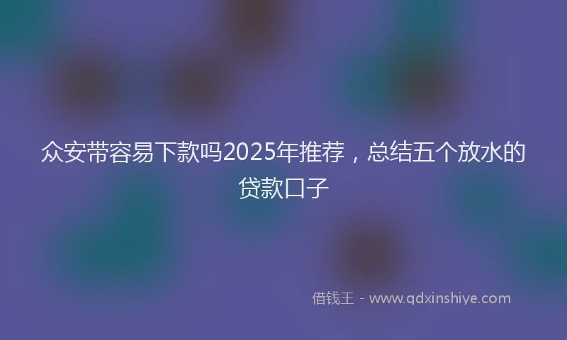 众安带容易下款吗2025年推荐,总结五个放水的贷款口子