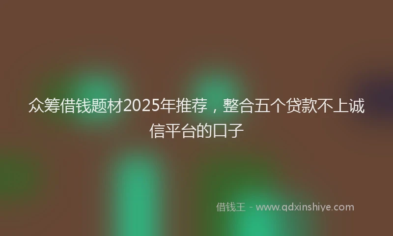 众筹借钱题材2025年推荐，整合五个贷款不上诚信平台的口子