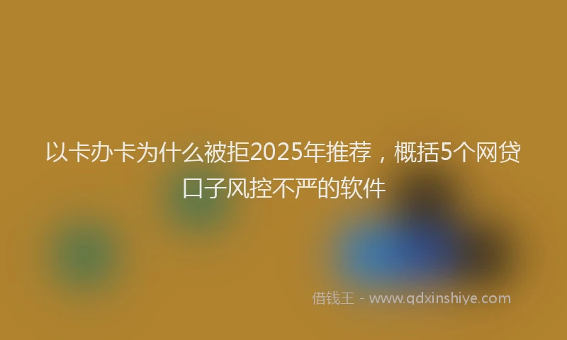以卡办卡为什么被拒2025年推荐，概括5个网贷口子风控不严的软件