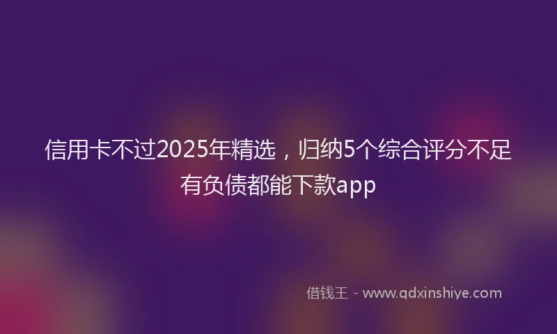 信用卡不过2025年精选，归纳5个综合评分不足有负债都能下款app