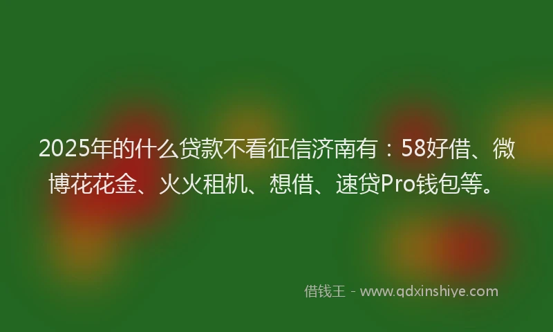 2025年的什么贷款不看征信济南有：58好借、微博花花金、火火租机、想借、速贷Pro钱包等。