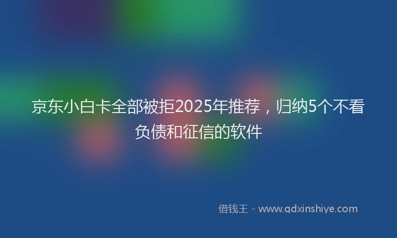 京东小白卡全部被拒2025年推荐，归纳5个不看负债和征信的软件