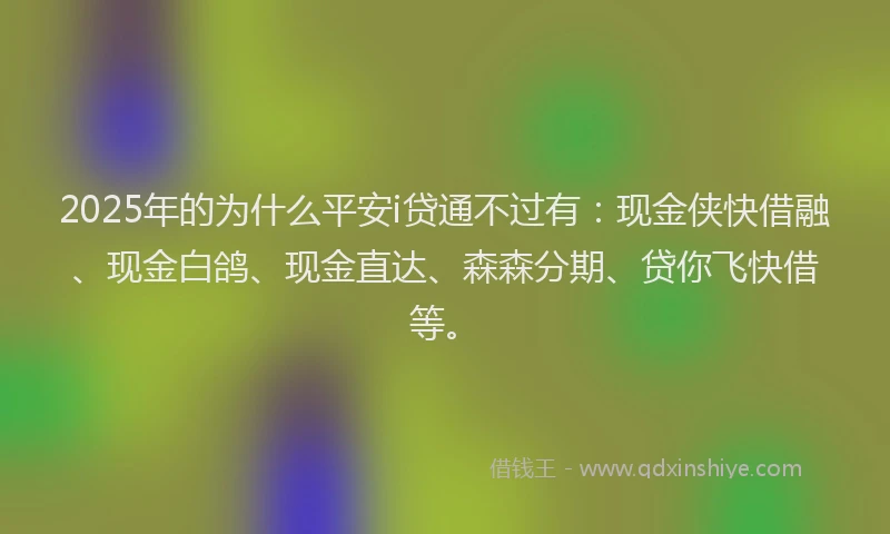 2025年的为什么平安i贷通不过有:现金侠快借融、现金白鸽、现金直达、森森分期、贷你飞快借等。