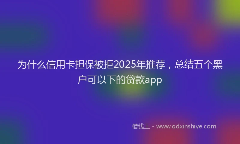 为什么信用卡担保被拒2025年推荐，总结五个黑户可以下的贷款app