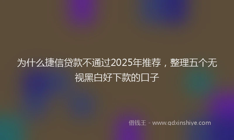 为什么捷信贷款不通过2025年推荐，整理五个无视黑白好下款的口子