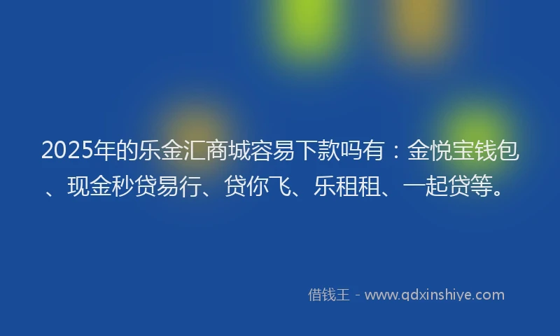 2025年的乐金汇商城容易下款吗有：金悦宝钱包、现金秒贷易行、贷你飞、乐租租、一起贷等。