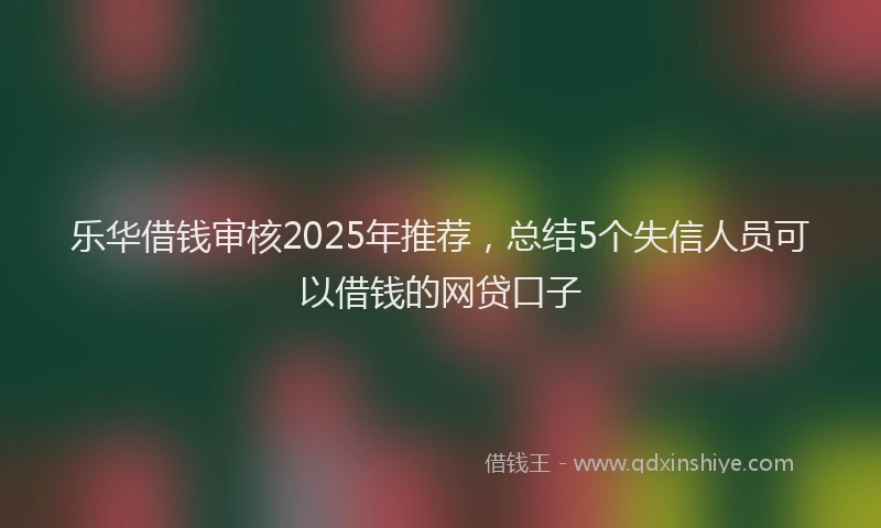乐华借钱审核2025年推荐，总结5个失信人员可以借钱的网贷口子