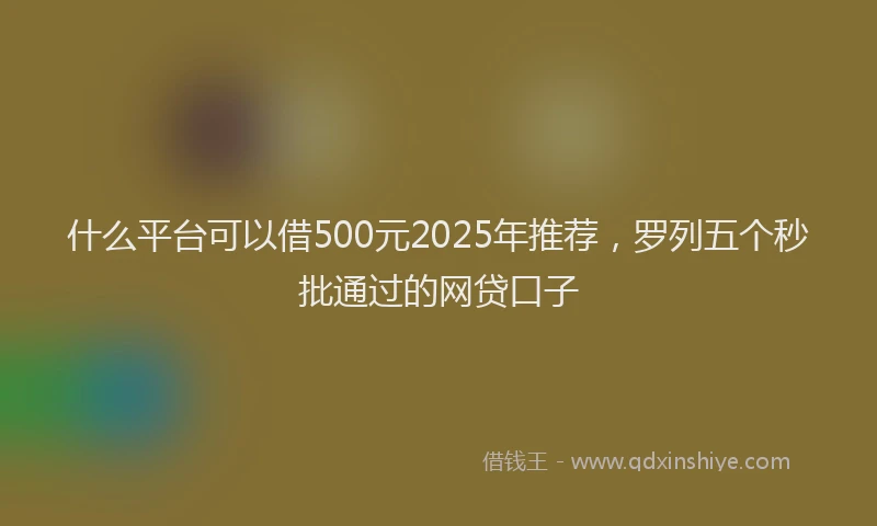 什么平台可以借500元2025年推荐，罗列五个秒批通过的网贷口子