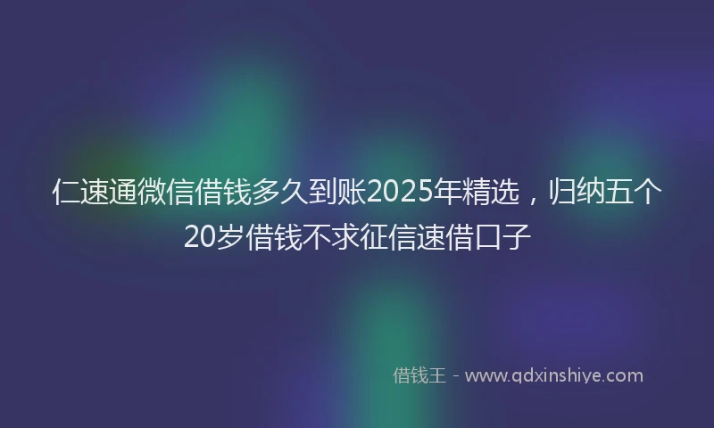 仁速通微信借钱多久到账2025年精选，归纳五个20岁借钱不求征信速借口子