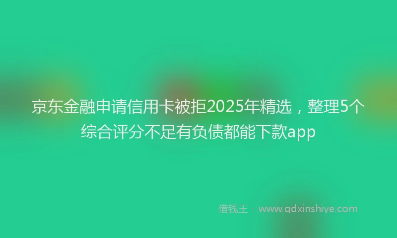 京东金融申请信用卡被拒2025年精选，整理5个综合评分不足有负债都能下款app