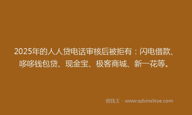 2025年的人人贷电话审核后被拒有：闪电借款、哆哆钱包贷、现金宝、极客商城、新一花等。