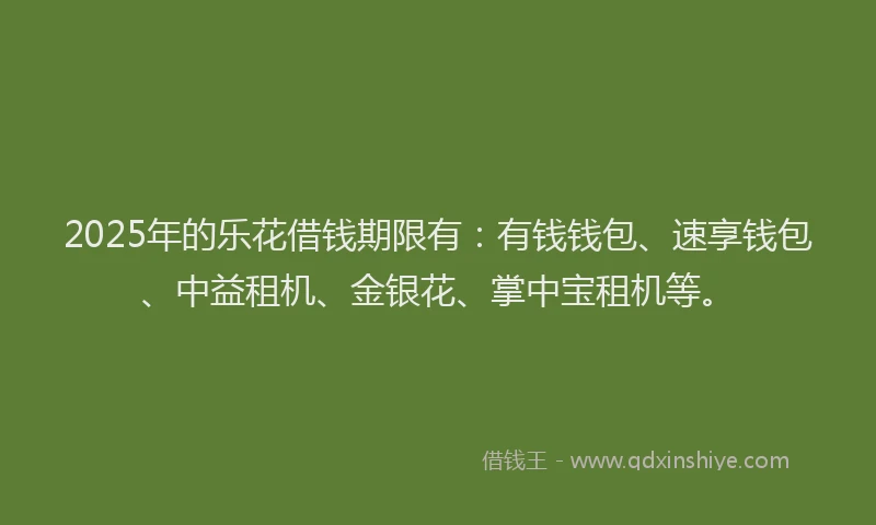 2025年的乐花借钱期限有：有钱钱包、速享钱包、中益租机、金银花、掌中宝租机等。